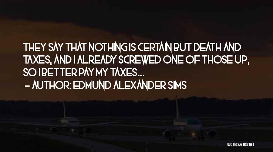 Edmund Alexander Sims Quotes: They Say That Nothing Is Certain But Death And Taxes, And I Already Screwed One Of Those Up, So I