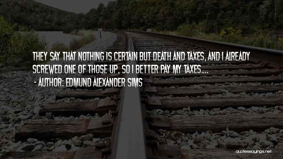 Edmund Alexander Sims Quotes: They Say That Nothing Is Certain But Death And Taxes, And I Already Screwed One Of Those Up, So I