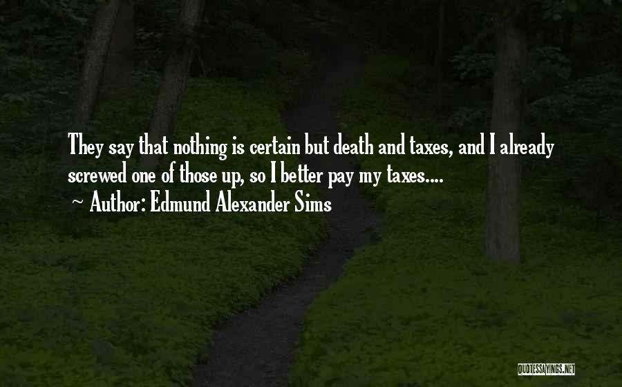 Edmund Alexander Sims Quotes: They Say That Nothing Is Certain But Death And Taxes, And I Already Screwed One Of Those Up, So I