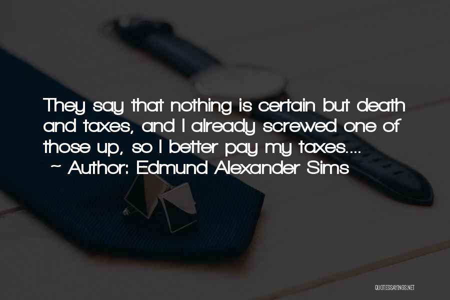 Edmund Alexander Sims Quotes: They Say That Nothing Is Certain But Death And Taxes, And I Already Screwed One Of Those Up, So I