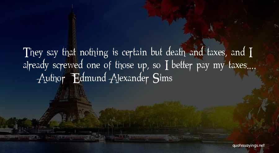 Edmund Alexander Sims Quotes: They Say That Nothing Is Certain But Death And Taxes, And I Already Screwed One Of Those Up, So I