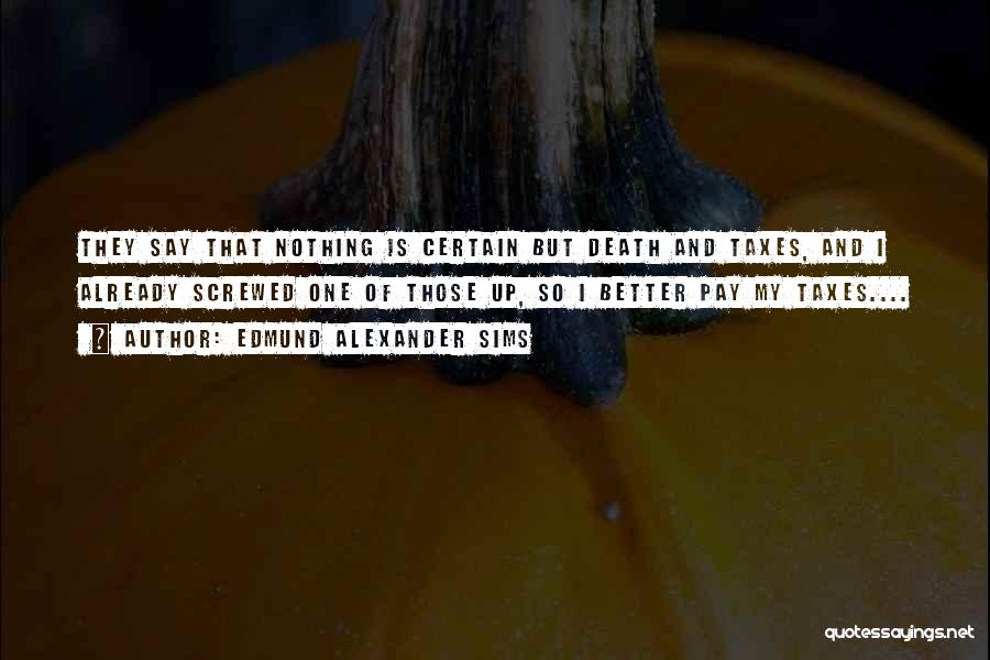 Edmund Alexander Sims Quotes: They Say That Nothing Is Certain But Death And Taxes, And I Already Screwed One Of Those Up, So I