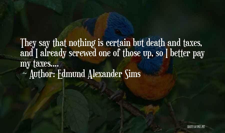 Edmund Alexander Sims Quotes: They Say That Nothing Is Certain But Death And Taxes, And I Already Screwed One Of Those Up, So I