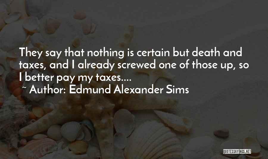 Edmund Alexander Sims Quotes: They Say That Nothing Is Certain But Death And Taxes, And I Already Screwed One Of Those Up, So I