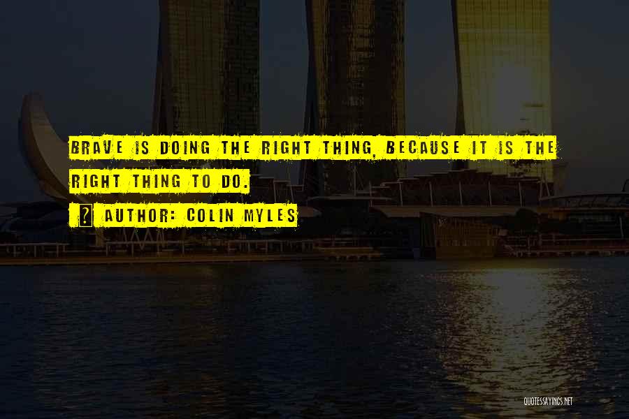 Colin Myles Quotes: Brave Is Doing The Right Thing, Because It Is The Right Thing To Do.