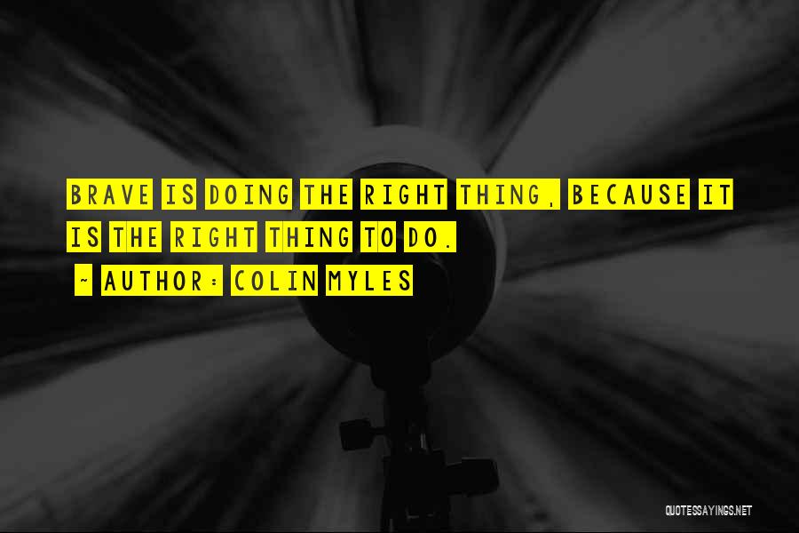 Colin Myles Quotes: Brave Is Doing The Right Thing, Because It Is The Right Thing To Do.