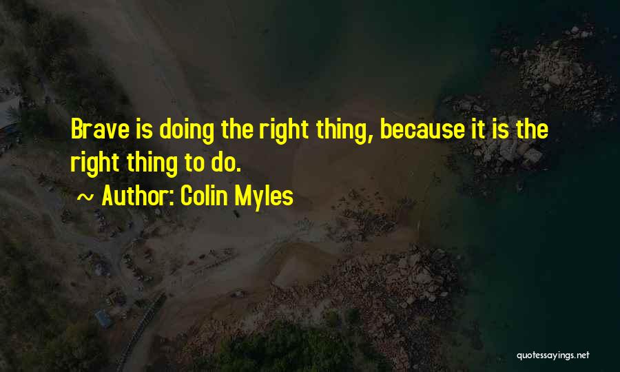 Colin Myles Quotes: Brave Is Doing The Right Thing, Because It Is The Right Thing To Do.