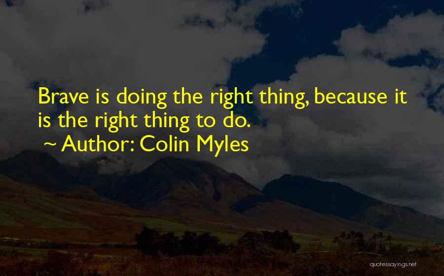 Colin Myles Quotes: Brave Is Doing The Right Thing, Because It Is The Right Thing To Do.
