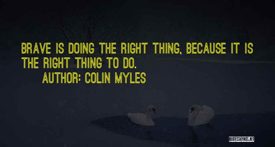 Colin Myles Quotes: Brave Is Doing The Right Thing, Because It Is The Right Thing To Do.