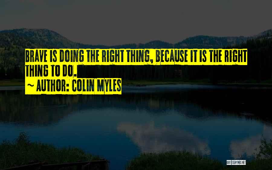 Colin Myles Quotes: Brave Is Doing The Right Thing, Because It Is The Right Thing To Do.
