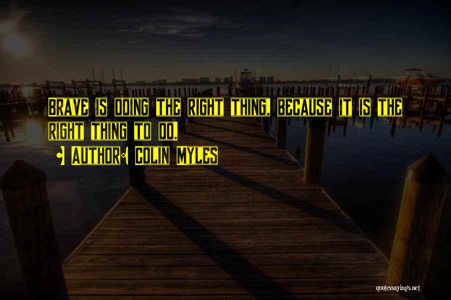Colin Myles Quotes: Brave Is Doing The Right Thing, Because It Is The Right Thing To Do.