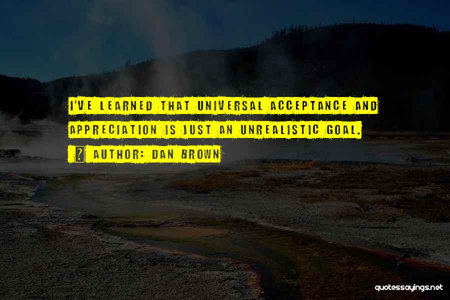 Dan Brown Quotes: I've Learned That Universal Acceptance And Appreciation Is Just An Unrealistic Goal.