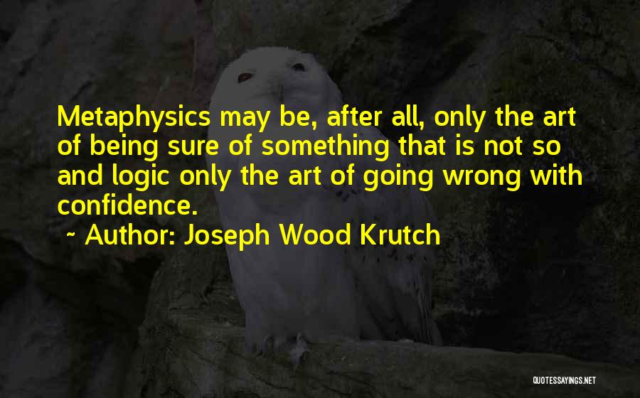 Joseph Wood Krutch Quotes: Metaphysics May Be, After All, Only The Art Of Being Sure Of Something That Is Not So And Logic Only