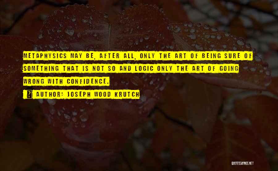 Joseph Wood Krutch Quotes: Metaphysics May Be, After All, Only The Art Of Being Sure Of Something That Is Not So And Logic Only