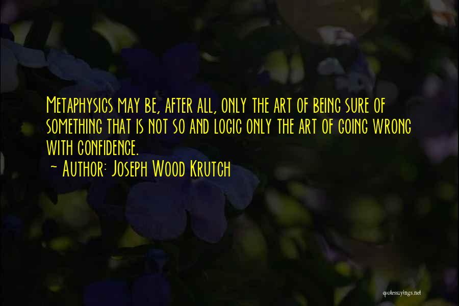Joseph Wood Krutch Quotes: Metaphysics May Be, After All, Only The Art Of Being Sure Of Something That Is Not So And Logic Only