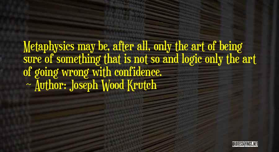 Joseph Wood Krutch Quotes: Metaphysics May Be, After All, Only The Art Of Being Sure Of Something That Is Not So And Logic Only