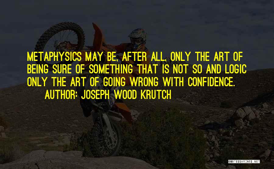 Joseph Wood Krutch Quotes: Metaphysics May Be, After All, Only The Art Of Being Sure Of Something That Is Not So And Logic Only