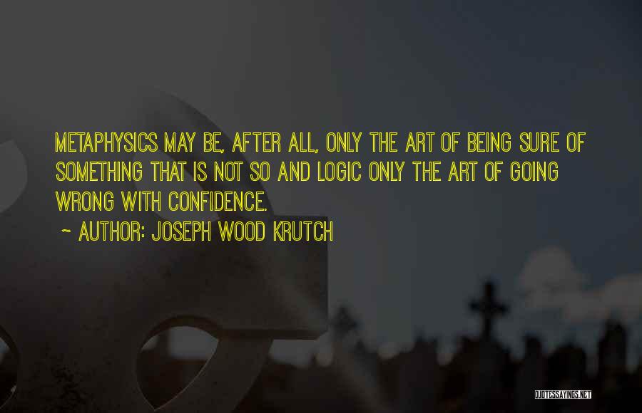 Joseph Wood Krutch Quotes: Metaphysics May Be, After All, Only The Art Of Being Sure Of Something That Is Not So And Logic Only