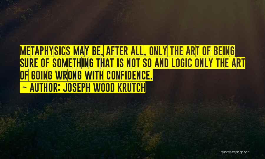 Joseph Wood Krutch Quotes: Metaphysics May Be, After All, Only The Art Of Being Sure Of Something That Is Not So And Logic Only