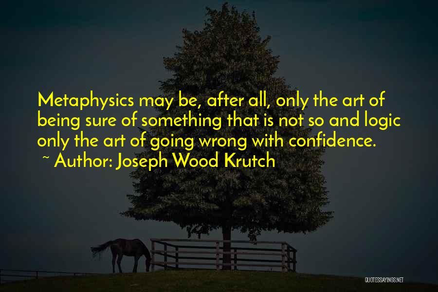 Joseph Wood Krutch Quotes: Metaphysics May Be, After All, Only The Art Of Being Sure Of Something That Is Not So And Logic Only