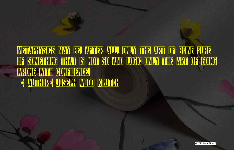 Joseph Wood Krutch Quotes: Metaphysics May Be, After All, Only The Art Of Being Sure Of Something That Is Not So And Logic Only