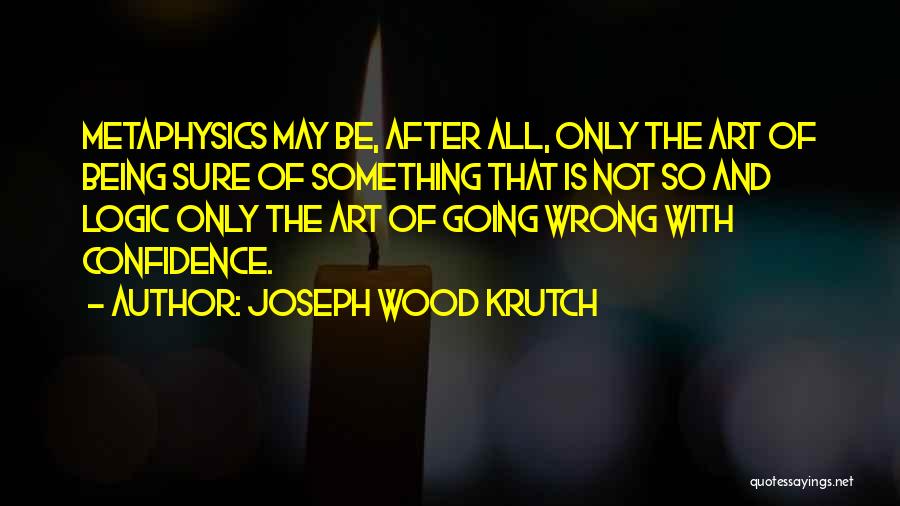 Joseph Wood Krutch Quotes: Metaphysics May Be, After All, Only The Art Of Being Sure Of Something That Is Not So And Logic Only