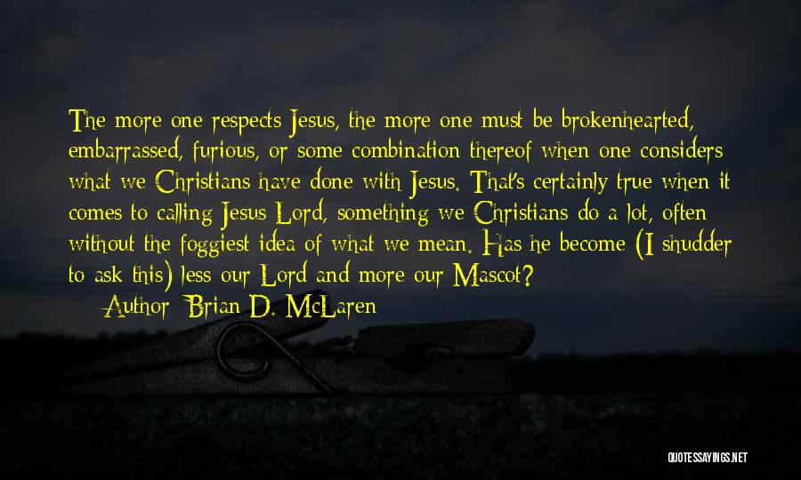 Brian D. McLaren Quotes: The More One Respects Jesus, The More One Must Be Brokenhearted, Embarrassed, Furious, Or Some Combination Thereof When One Considers