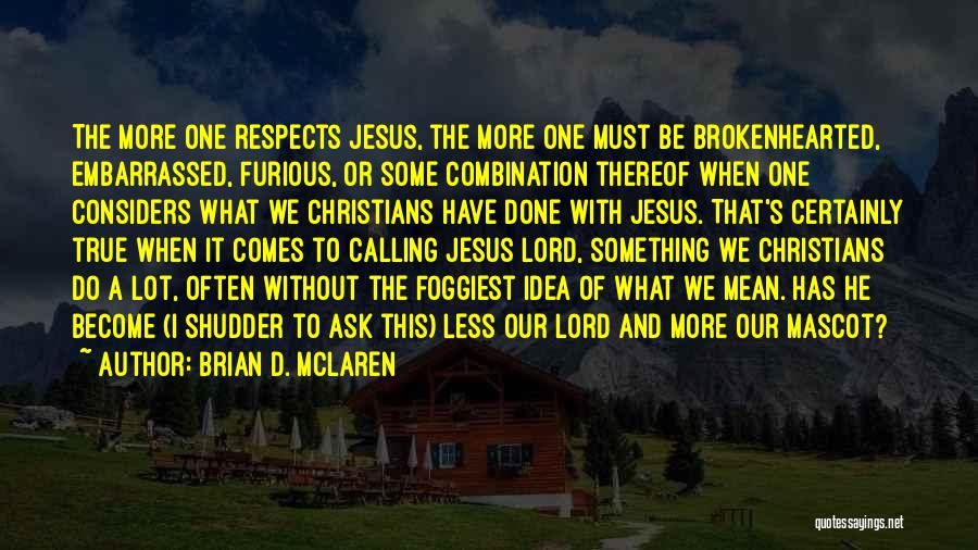 Brian D. McLaren Quotes: The More One Respects Jesus, The More One Must Be Brokenhearted, Embarrassed, Furious, Or Some Combination Thereof When One Considers