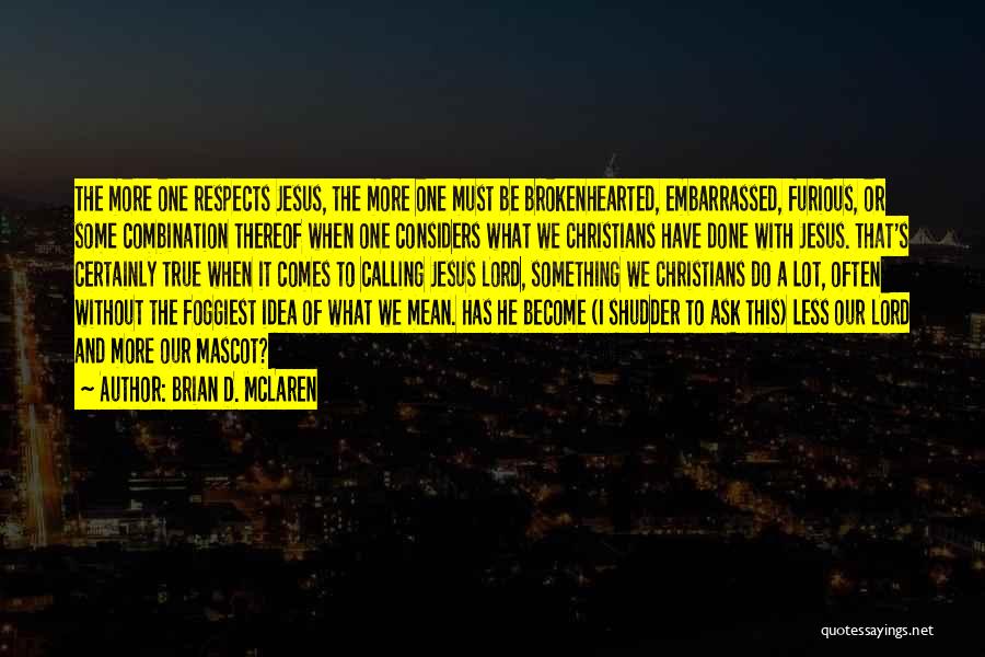 Brian D. McLaren Quotes: The More One Respects Jesus, The More One Must Be Brokenhearted, Embarrassed, Furious, Or Some Combination Thereof When One Considers