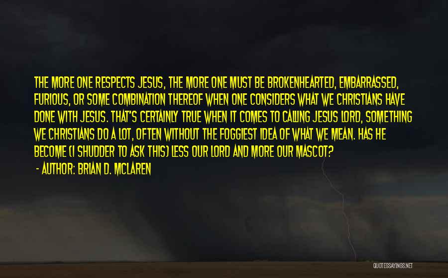 Brian D. McLaren Quotes: The More One Respects Jesus, The More One Must Be Brokenhearted, Embarrassed, Furious, Or Some Combination Thereof When One Considers