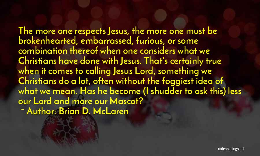 Brian D. McLaren Quotes: The More One Respects Jesus, The More One Must Be Brokenhearted, Embarrassed, Furious, Or Some Combination Thereof When One Considers