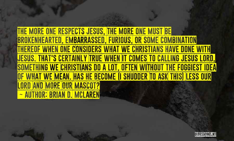 Brian D. McLaren Quotes: The More One Respects Jesus, The More One Must Be Brokenhearted, Embarrassed, Furious, Or Some Combination Thereof When One Considers