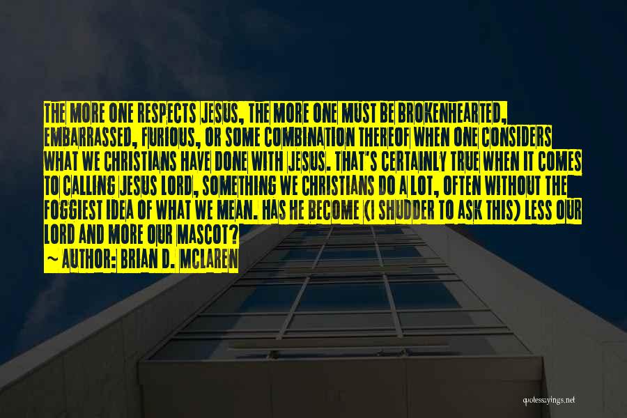 Brian D. McLaren Quotes: The More One Respects Jesus, The More One Must Be Brokenhearted, Embarrassed, Furious, Or Some Combination Thereof When One Considers