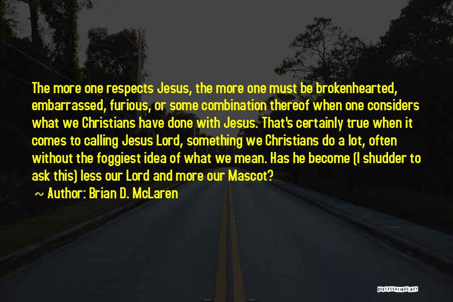 Brian D. McLaren Quotes: The More One Respects Jesus, The More One Must Be Brokenhearted, Embarrassed, Furious, Or Some Combination Thereof When One Considers