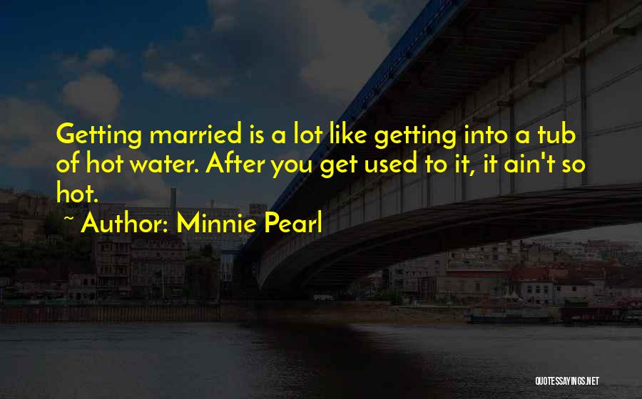 Minnie Pearl Quotes: Getting Married Is A Lot Like Getting Into A Tub Of Hot Water. After You Get Used To It, It