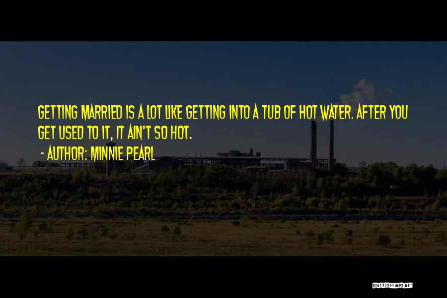 Minnie Pearl Quotes: Getting Married Is A Lot Like Getting Into A Tub Of Hot Water. After You Get Used To It, It