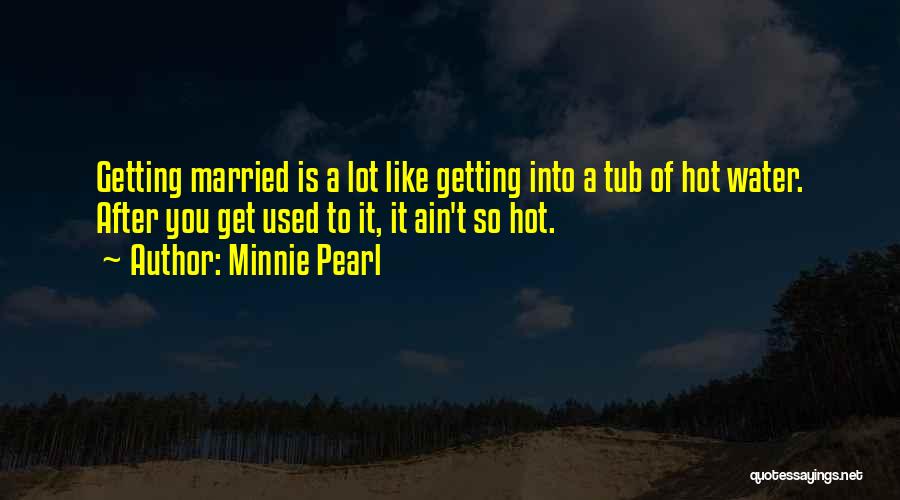 Minnie Pearl Quotes: Getting Married Is A Lot Like Getting Into A Tub Of Hot Water. After You Get Used To It, It