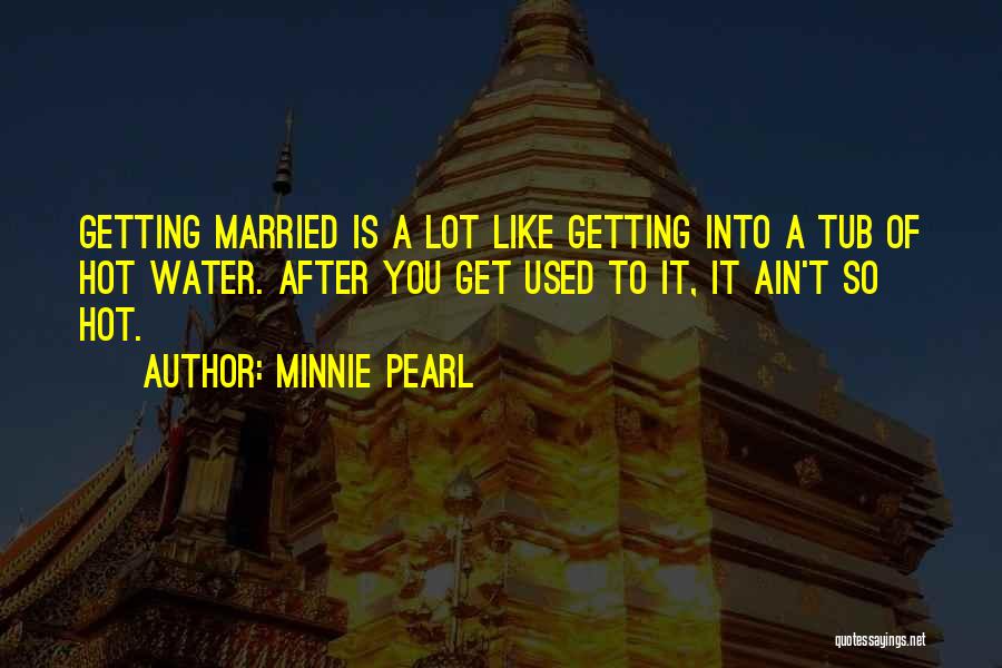 Minnie Pearl Quotes: Getting Married Is A Lot Like Getting Into A Tub Of Hot Water. After You Get Used To It, It