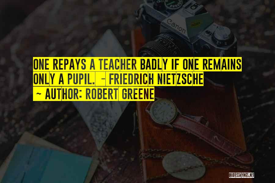 Robert Greene Quotes: One Repays A Teacher Badly If One Remains Only A Pupil. - Friedrich Nietzsche