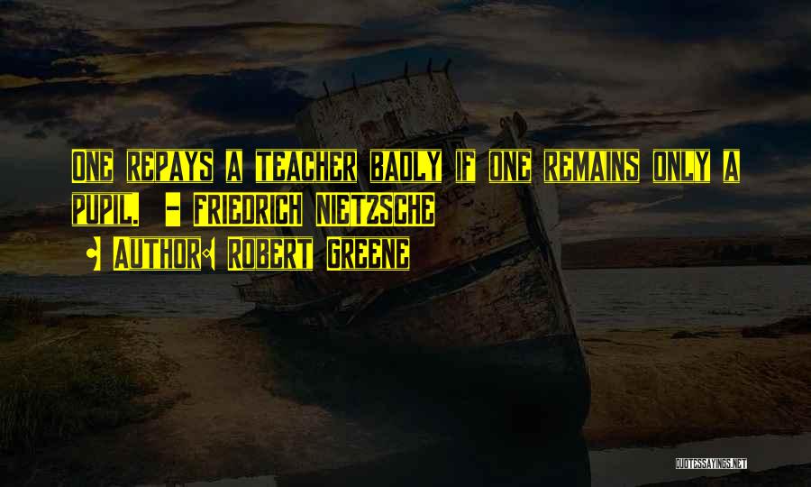Robert Greene Quotes: One Repays A Teacher Badly If One Remains Only A Pupil. - Friedrich Nietzsche