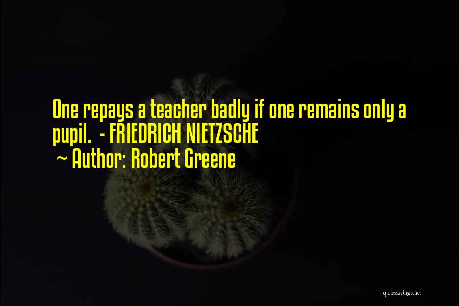 Robert Greene Quotes: One Repays A Teacher Badly If One Remains Only A Pupil. - Friedrich Nietzsche
