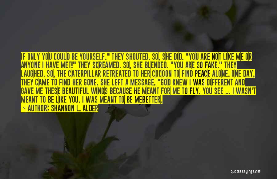 Shannon L. Alder Quotes: If Only You Could Be Yourself. They Shouted. So, She Did. You Are Not Like Me Or Anyone I Have