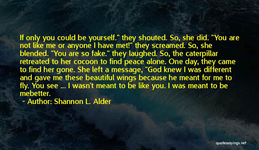 Shannon L. Alder Quotes: If Only You Could Be Yourself. They Shouted. So, She Did. You Are Not Like Me Or Anyone I Have