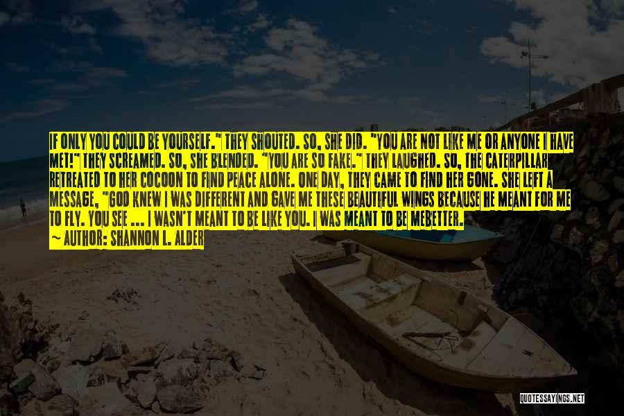 Shannon L. Alder Quotes: If Only You Could Be Yourself. They Shouted. So, She Did. You Are Not Like Me Or Anyone I Have