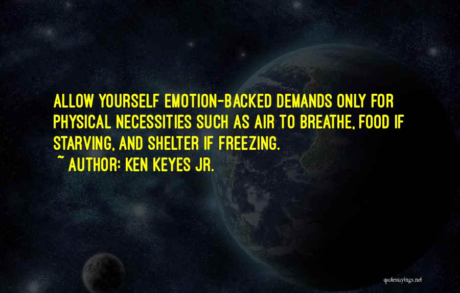 Ken Keyes Jr. Quotes: Allow Yourself Emotion-backed Demands Only For Physical Necessities Such As Air To Breathe, Food If Starving, And Shelter If Freezing.