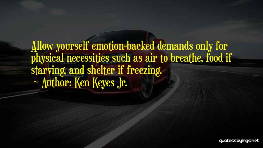 Ken Keyes Jr. Quotes: Allow Yourself Emotion-backed Demands Only For Physical Necessities Such As Air To Breathe, Food If Starving, And Shelter If Freezing.