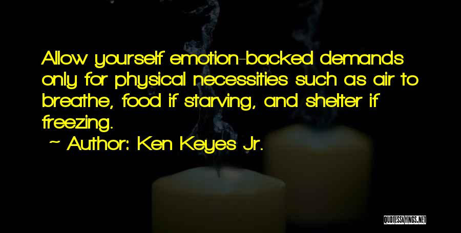 Ken Keyes Jr. Quotes: Allow Yourself Emotion-backed Demands Only For Physical Necessities Such As Air To Breathe, Food If Starving, And Shelter If Freezing.