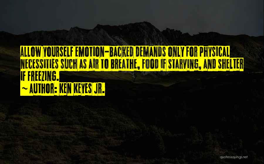 Ken Keyes Jr. Quotes: Allow Yourself Emotion-backed Demands Only For Physical Necessities Such As Air To Breathe, Food If Starving, And Shelter If Freezing.