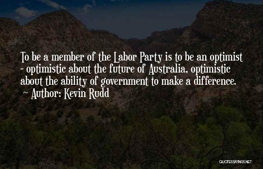 Kevin Rudd Quotes: To Be A Member Of The Labor Party Is To Be An Optimist - Optimistic About The Future Of Australia,