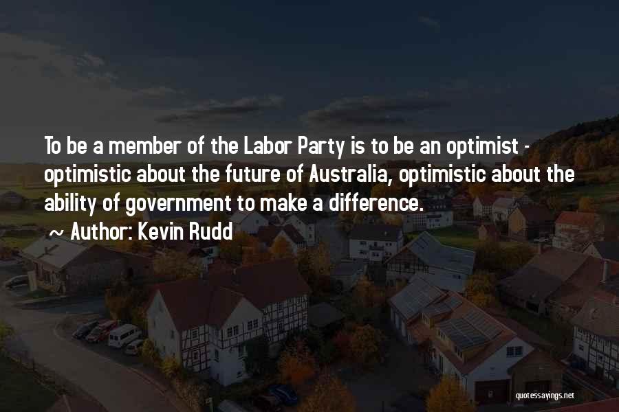 Kevin Rudd Quotes: To Be A Member Of The Labor Party Is To Be An Optimist - Optimistic About The Future Of Australia,